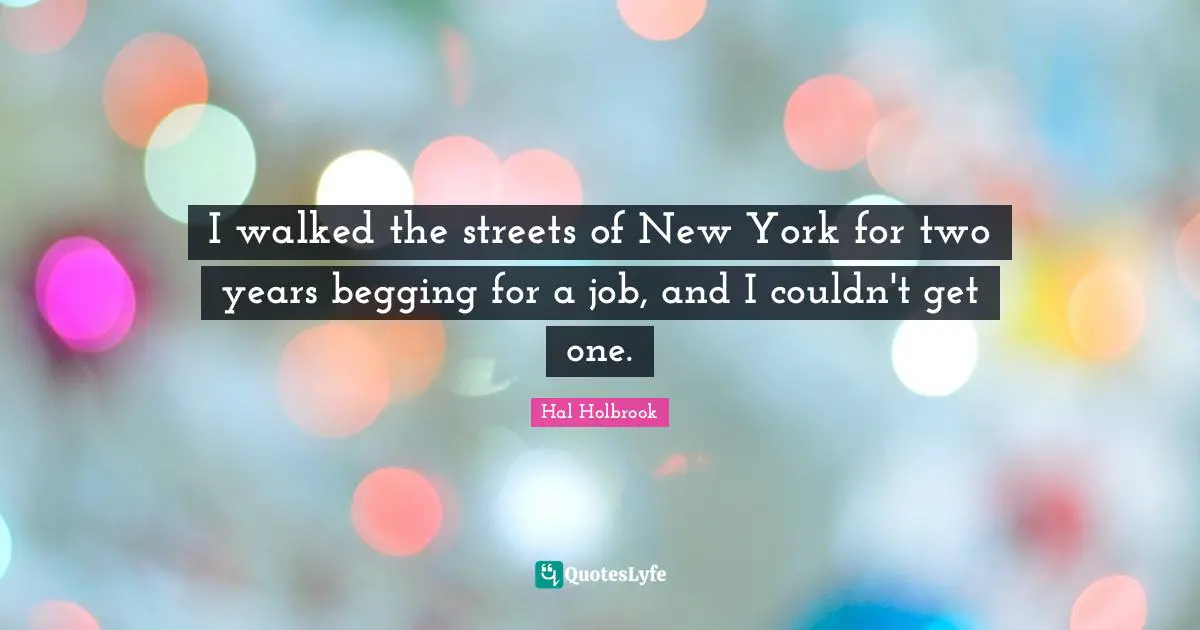 I walked the streets of New York for two years begging for a job, and I couldn't get one.