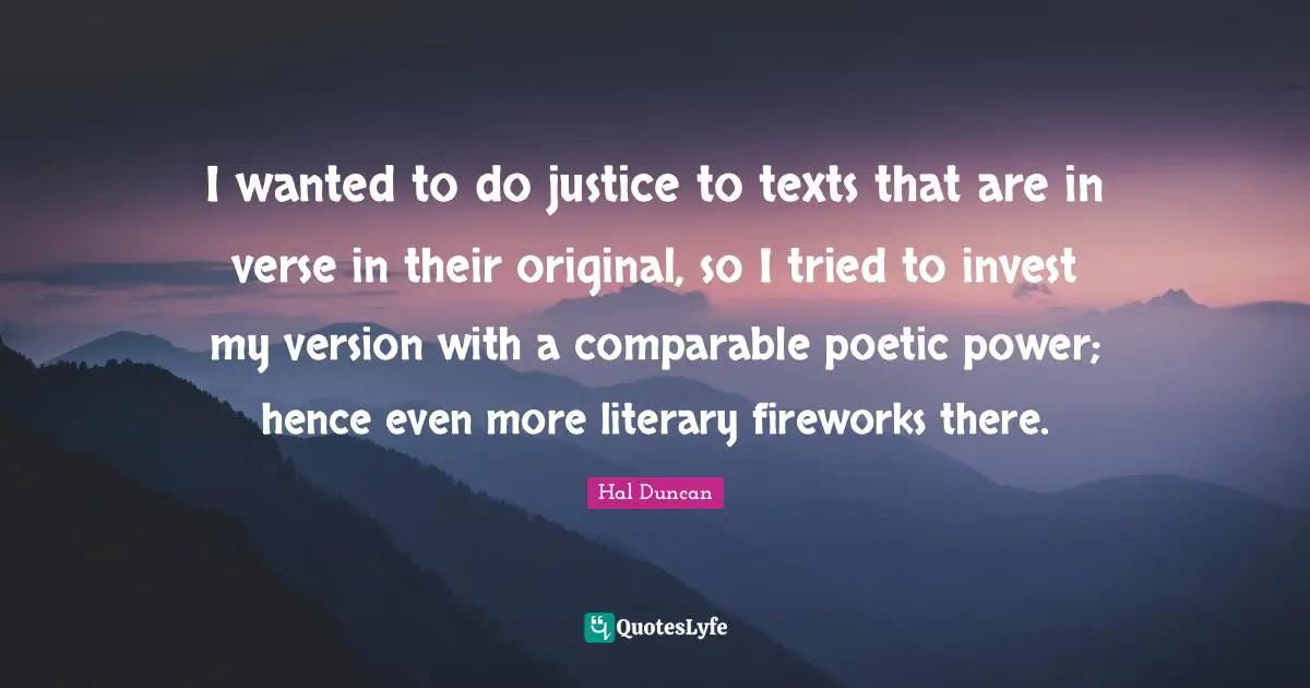 I wanted to do justice to texts that are in verse in their original, so I tried to invest my version with a comparable poetic power; hence even more literary fireworks there.