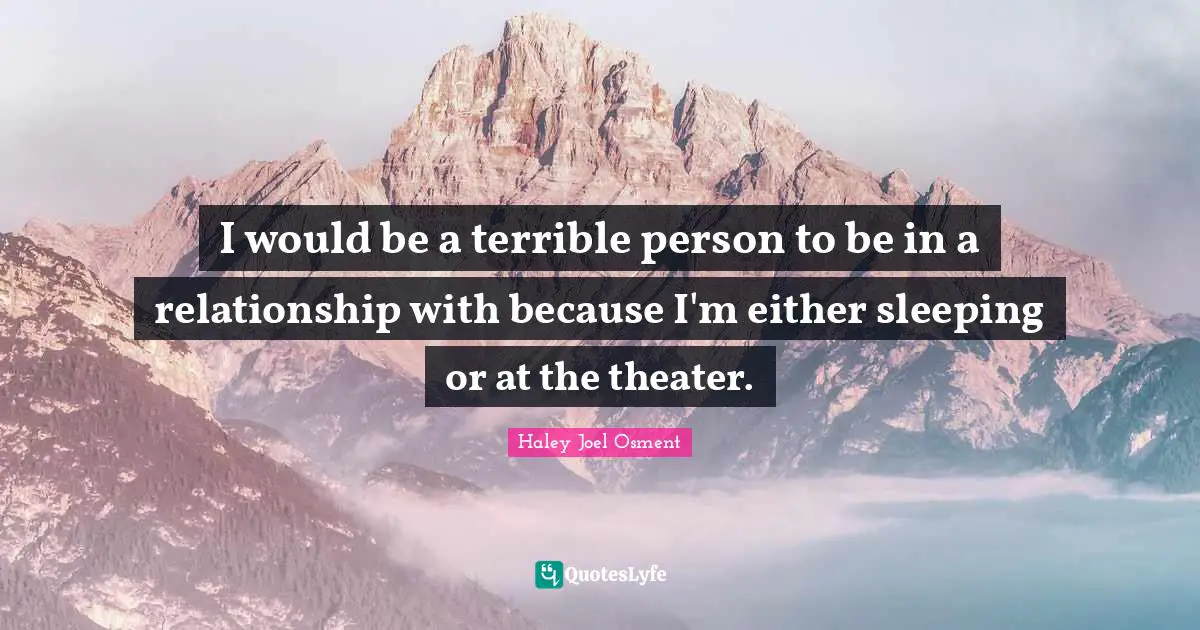 I would be a terrible person to be in a relationship with because I'm either sleeping or at the theater.