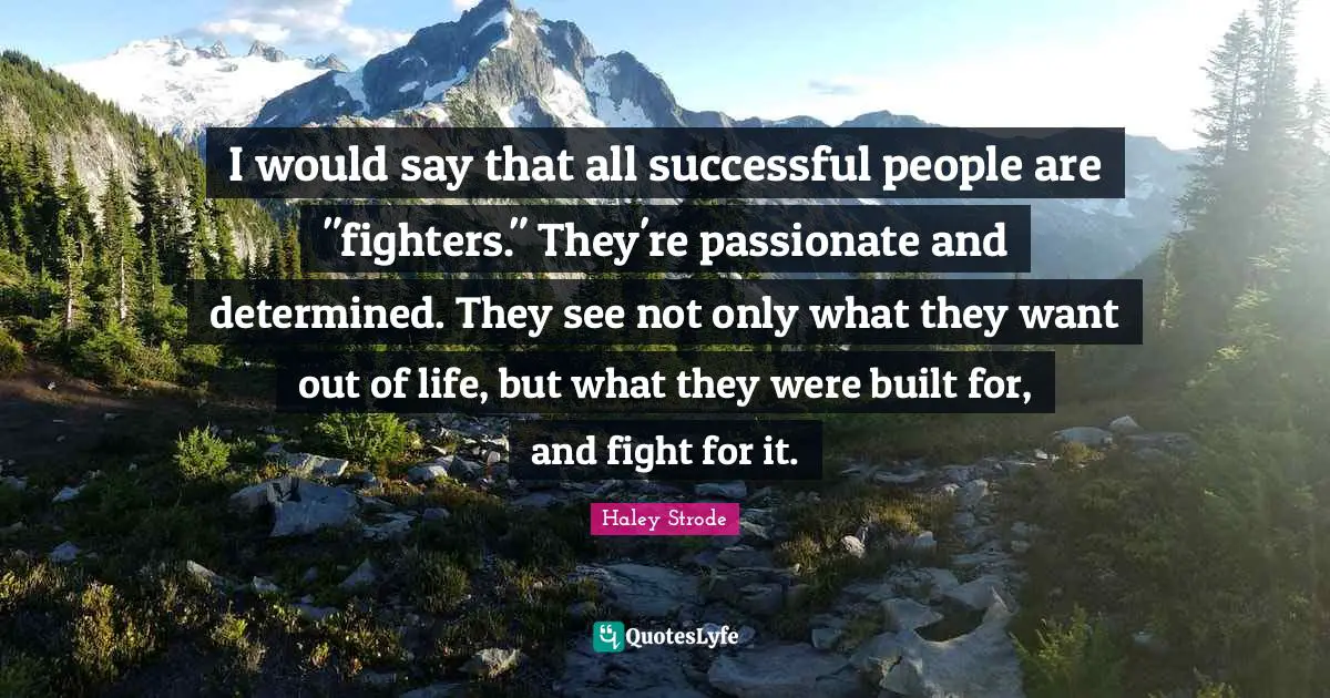 I would say that all successful people are "fighters." They're passionate and determined. They see not only what they want out of life, but what they were built for, and fight for it.