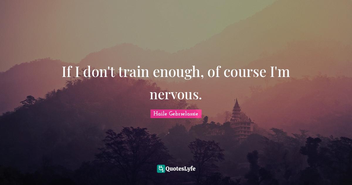 Haile Gebrselassie Quotes: "If I don't train enough, of course I'm nervous."