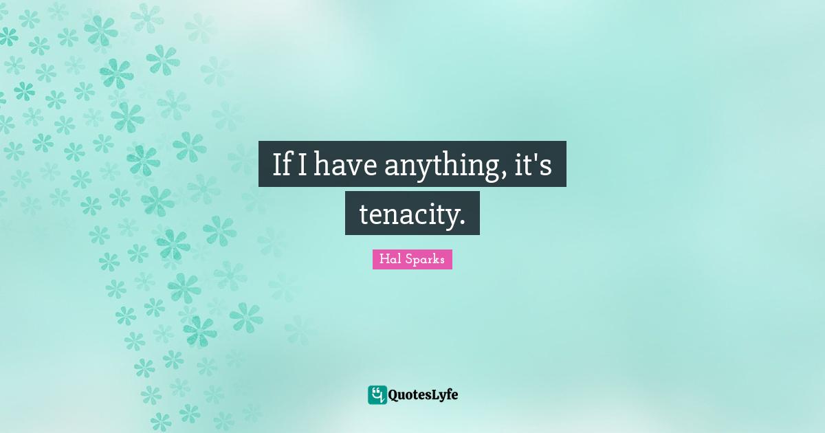If I have anything, it's tenacity.