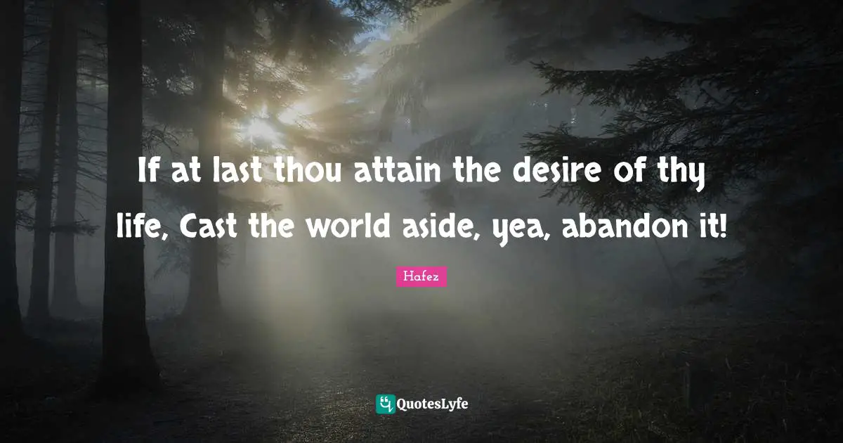 If at last thou attain the desire of thy life, Cast the world aside, yea, abandon it!