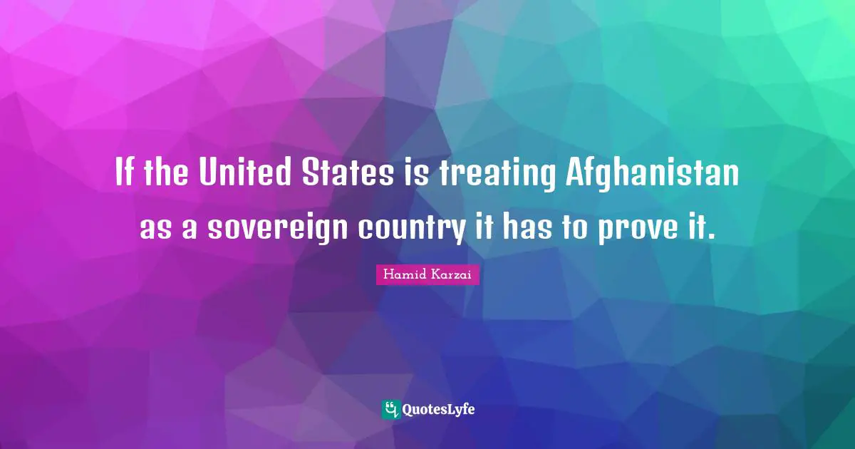 Hamid Karzai Quotes: "If the United States is treating Afghanistan as a sovereign country it has to prove it."