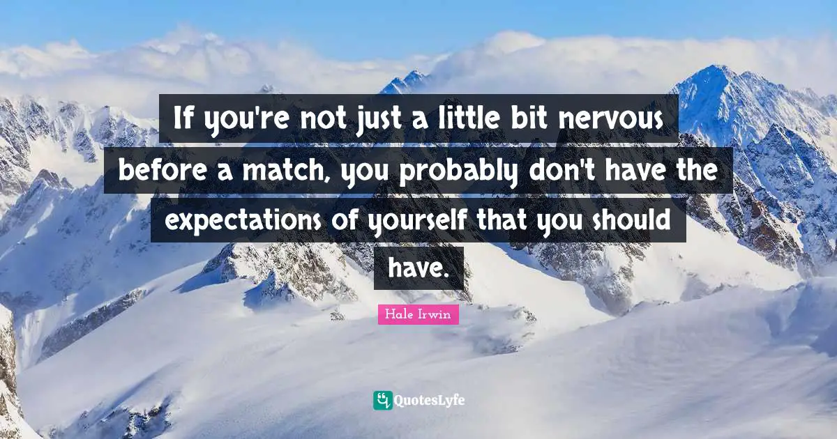 Hale Irwin Quotes: "If you're not just a little bit nervous before a match, you probably don't have the expectations of yourself that you should have."