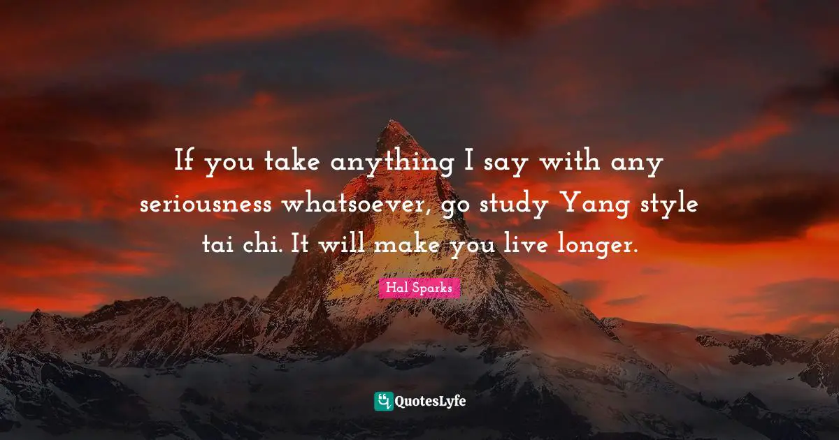 Tai Chi Quotes: "If you take anything I say with any seriousness whatsoever, go study Yang style tai chi. It will make you live longer."