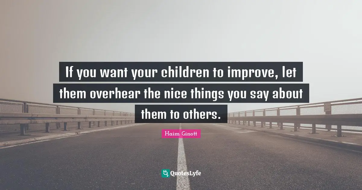 Self Esteem Quotes: "If you want your children to improve, let them overhear the nice things you say about them to others."