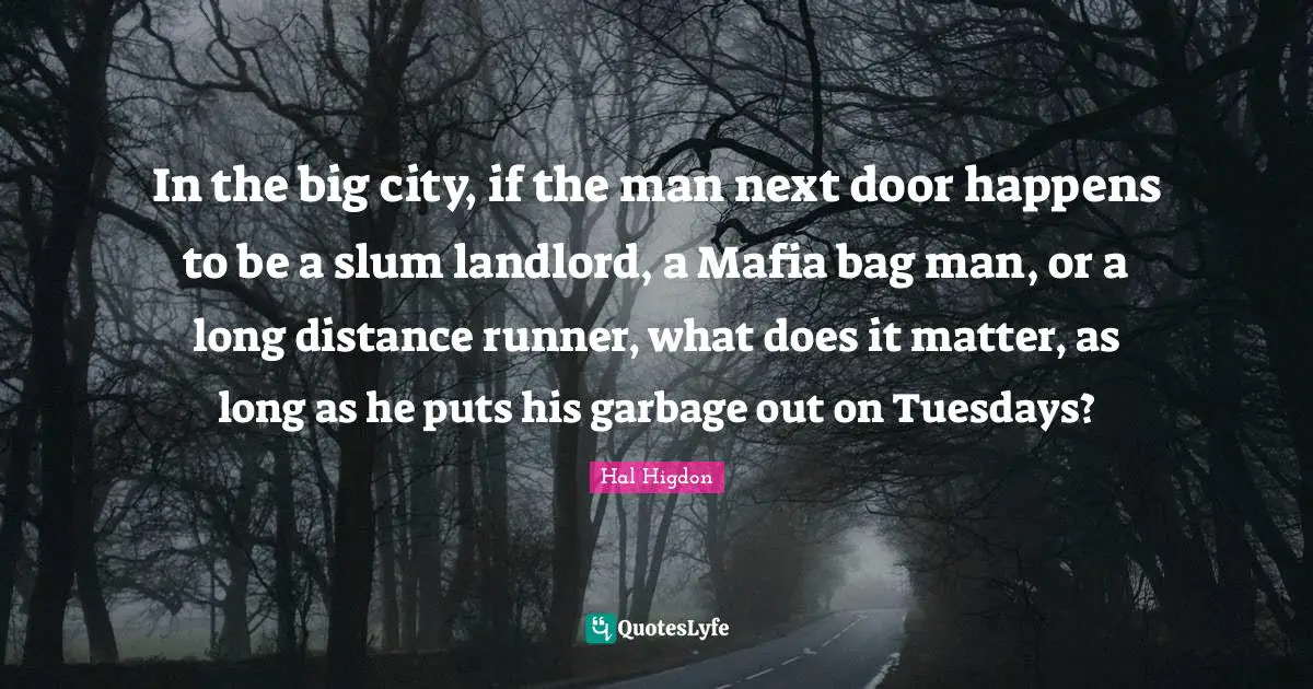 In the big city, if the man next door happens to be a slum landlord, a Mafia bag man, or a long distance runner, what does it matter, as long as he puts his garbage out on Tuesdays?