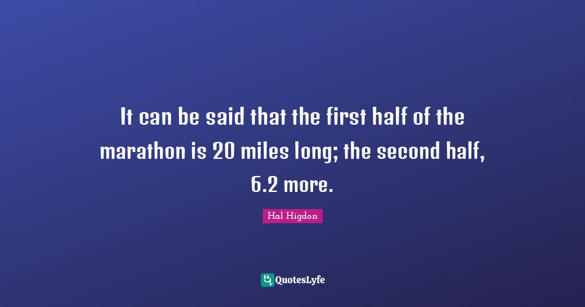 It can be said that the first half of the marathon is 20 miles long; the second half, 6.2 more.