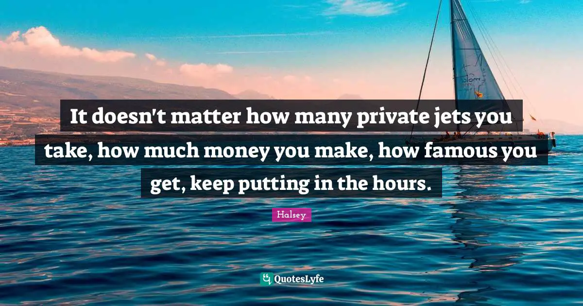 It doesn't matter how many private jets you take, how much money you make, how famous you get, keep putting in the hours.