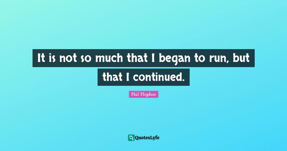 It is not so much that I began to run, but that I continued.