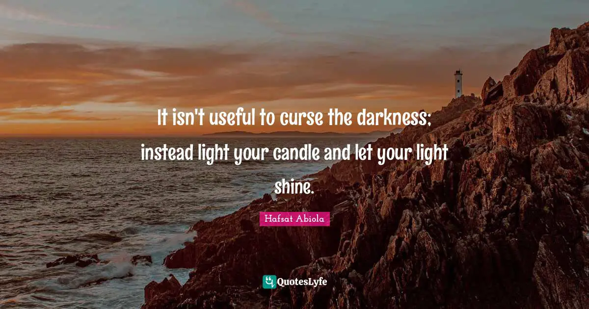 It isn't useful to curse the darkness; instead light your candle and let your light shine.