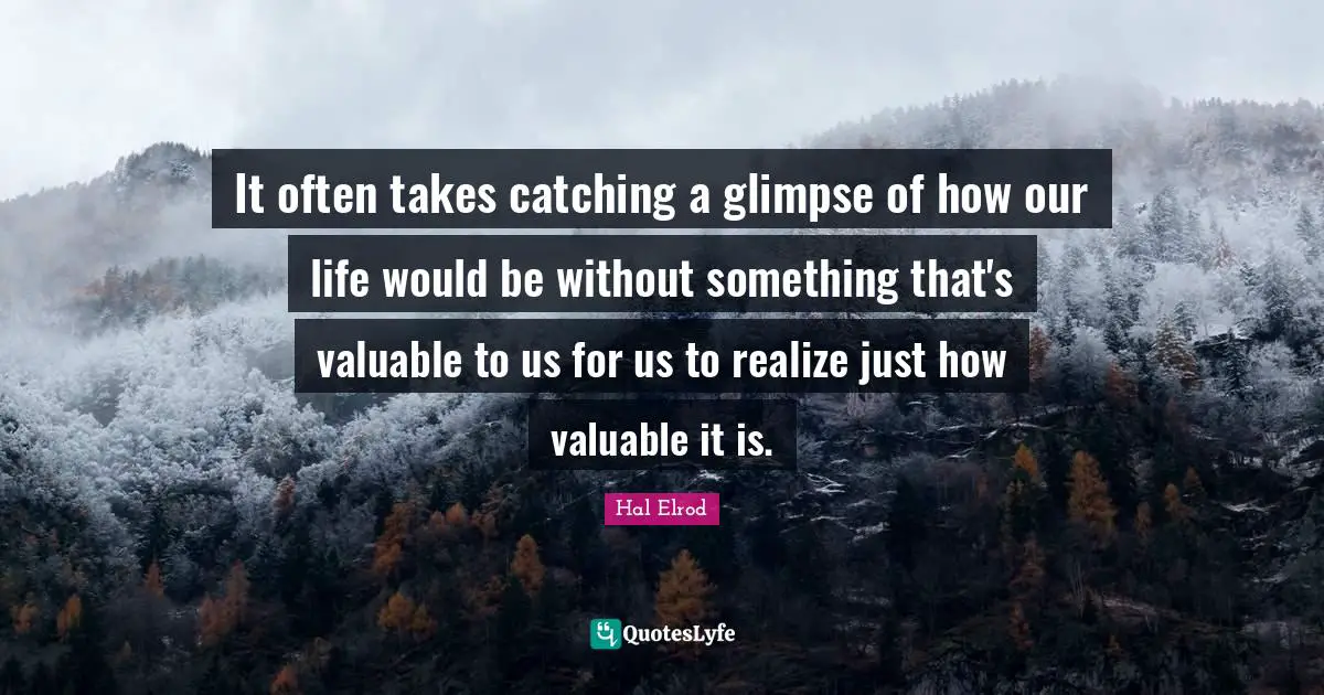 It often takes catching a glimpse of how our life would be without something that's valuable to us for us to realize just how valuable it is.