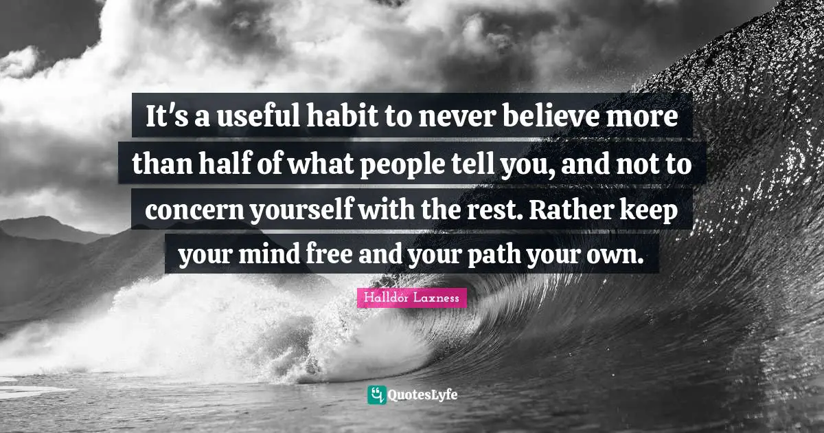 It's a useful habit to never believe more than half of what people tell you, and not to concern yourself with the rest. Rather keep your mind free and your path your own.