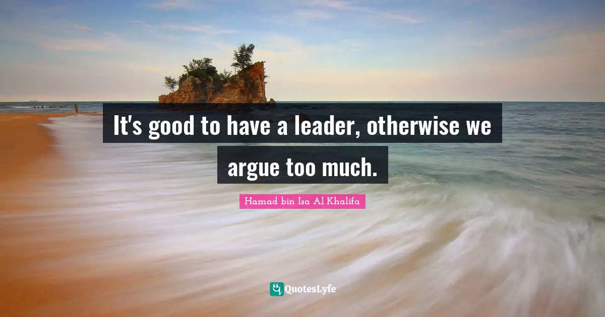 It's good to have a leader, otherwise we argue too much.