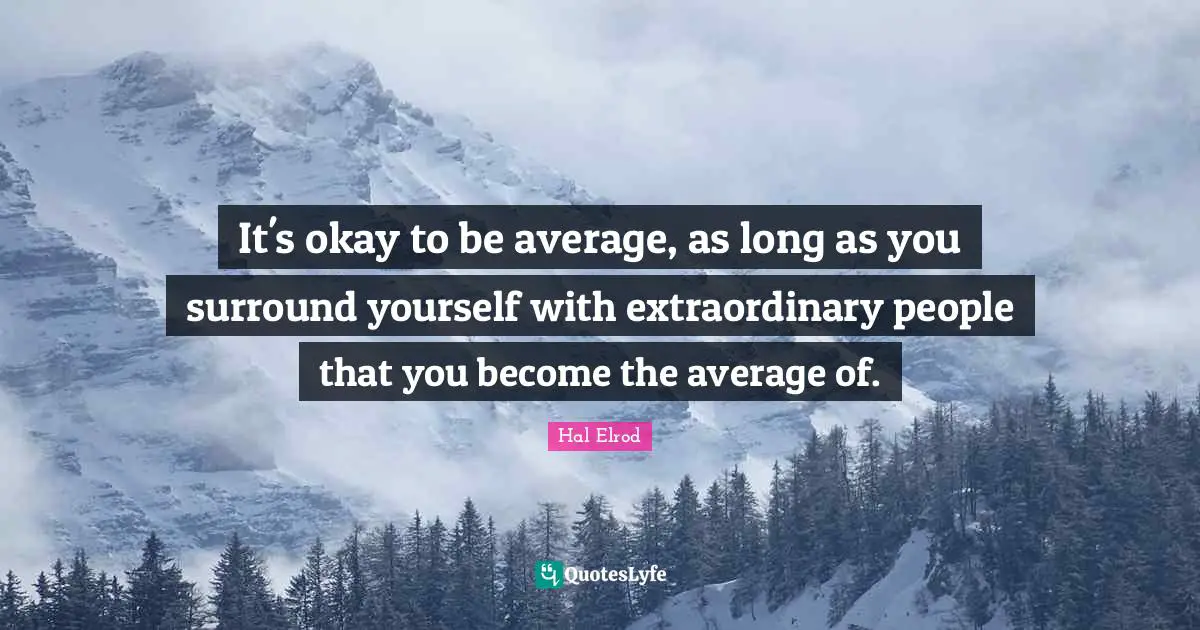 It's okay to be average, as long as you surround yourself with extraordinary people that you become the average of.