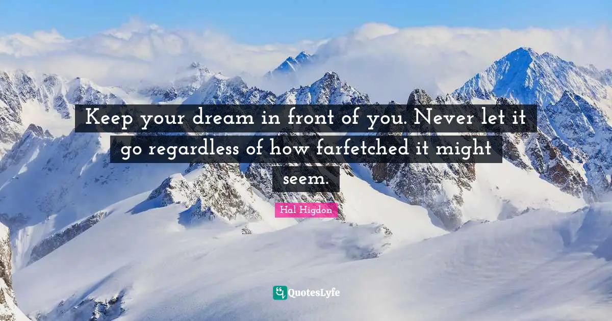 Keep your dream in front of you. Never let it go regardless of how farfetched it might seem.