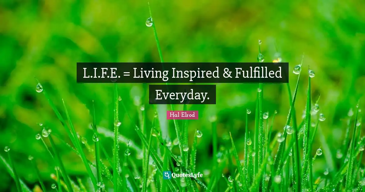 L.I.F.E. = Living Inspired & Fulfilled Everyday.