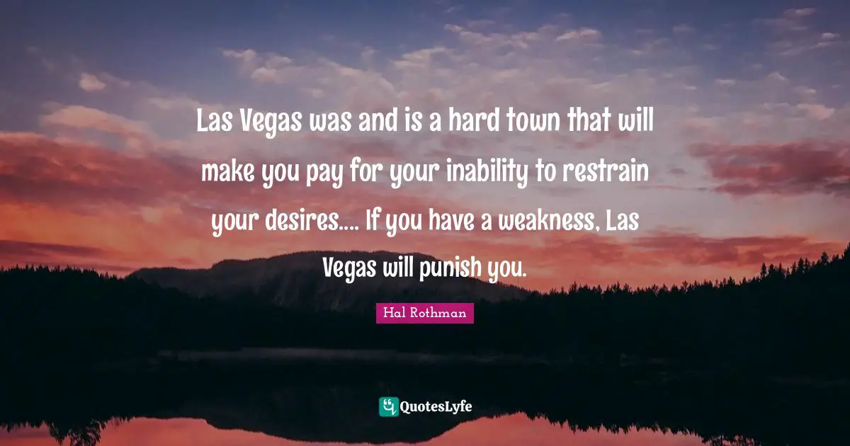 Las Vegas was and is a hard town that will make you pay for your inability to restrain your desires.... If you have a weakness, Las Vegas will punish you.