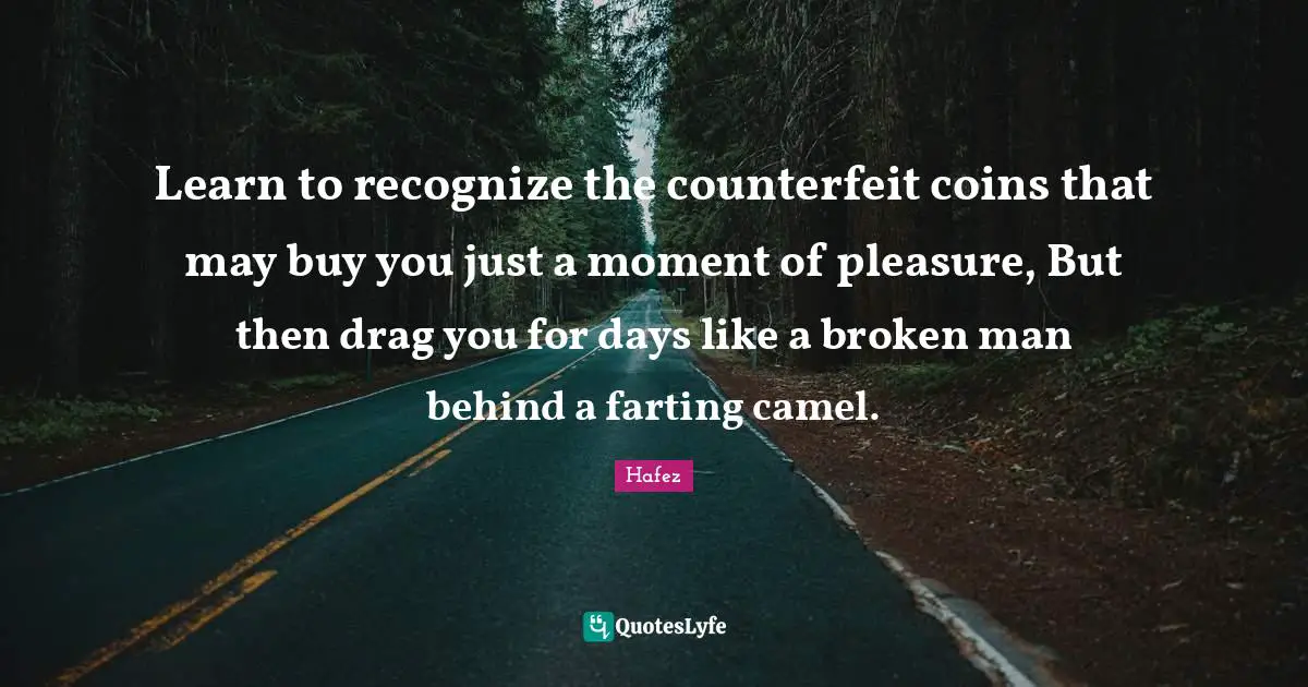 Camels Quotes: "Learn to recognize the counterfeit coins that may buy you just a moment of pleasure, But then drag you for days like a broken man behind a farting camel."