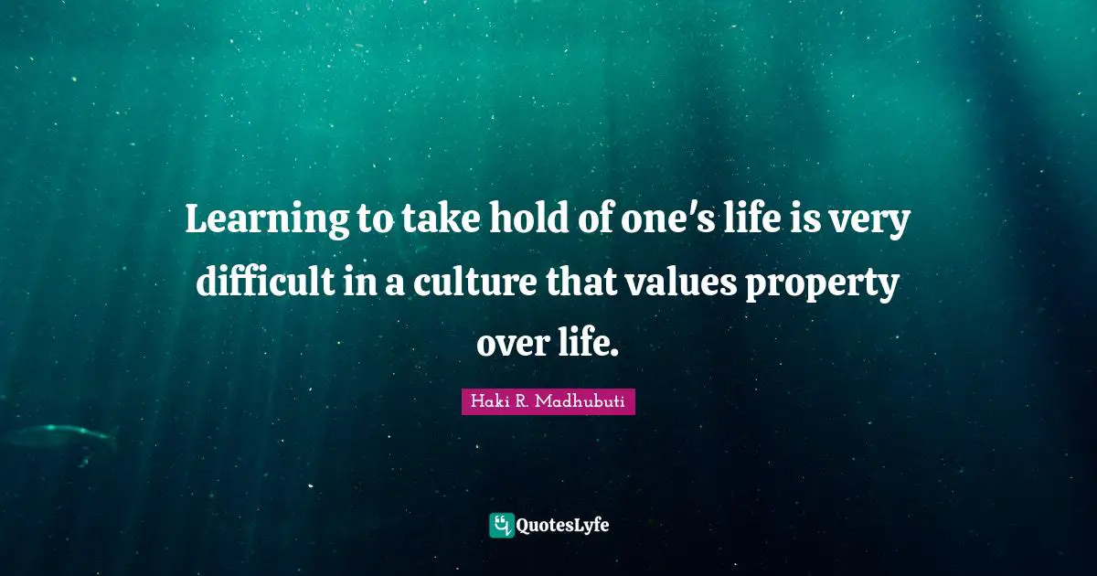 Haki R. Madhubuti Quotes: "Learning to take hold of one's life is very difficult in a culture that values property over life."