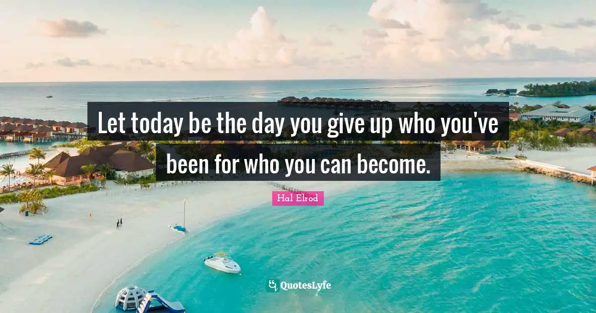 Let today be the day you give up who you've been for who you can become.