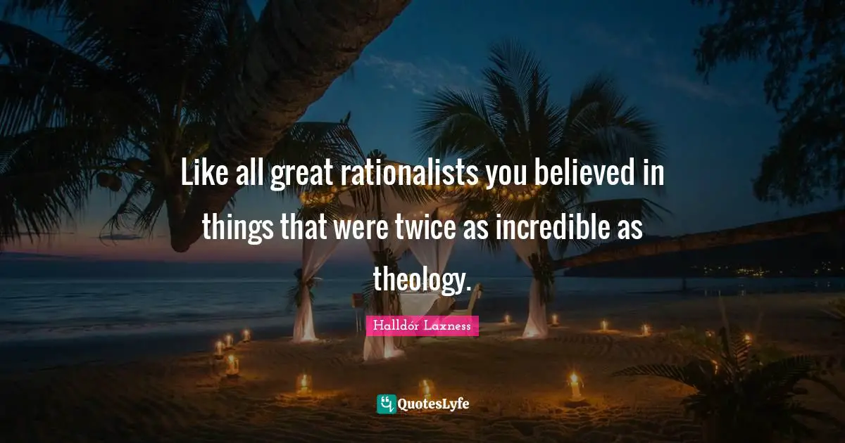 Like all great rationalists you believed in things that were twice as incredible as theology.