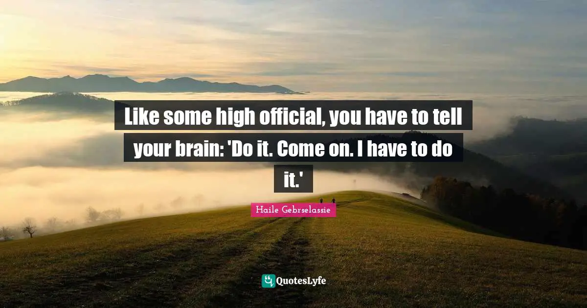 Haile Gebrselassie Quotes: "Like some high official, you have to tell your brain: 'Do it. Come on. I have to do it.'"