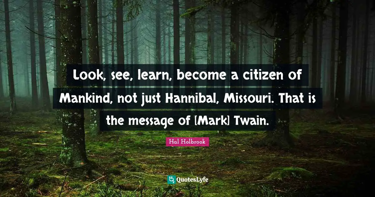 Look, see, learn, become a citizen of Mankind, not just Hannibal, Missouri. That is the message of [Mark] Twain.