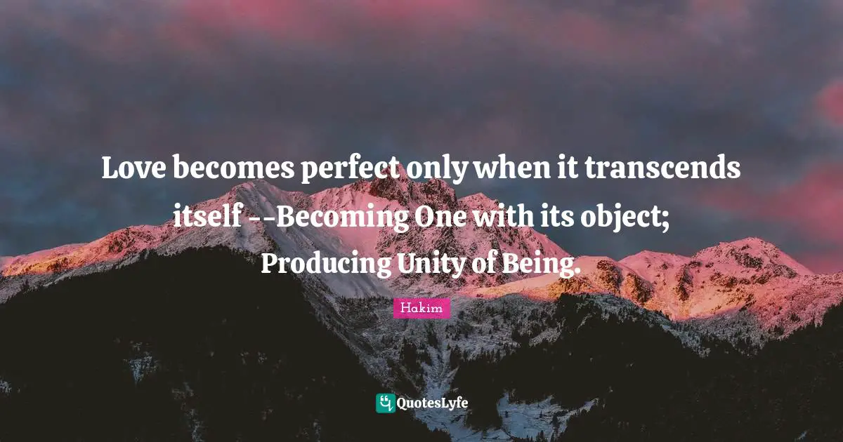 Love becomes perfect only when it transcends itself --Becoming One with its object; Producing Unity of Being.