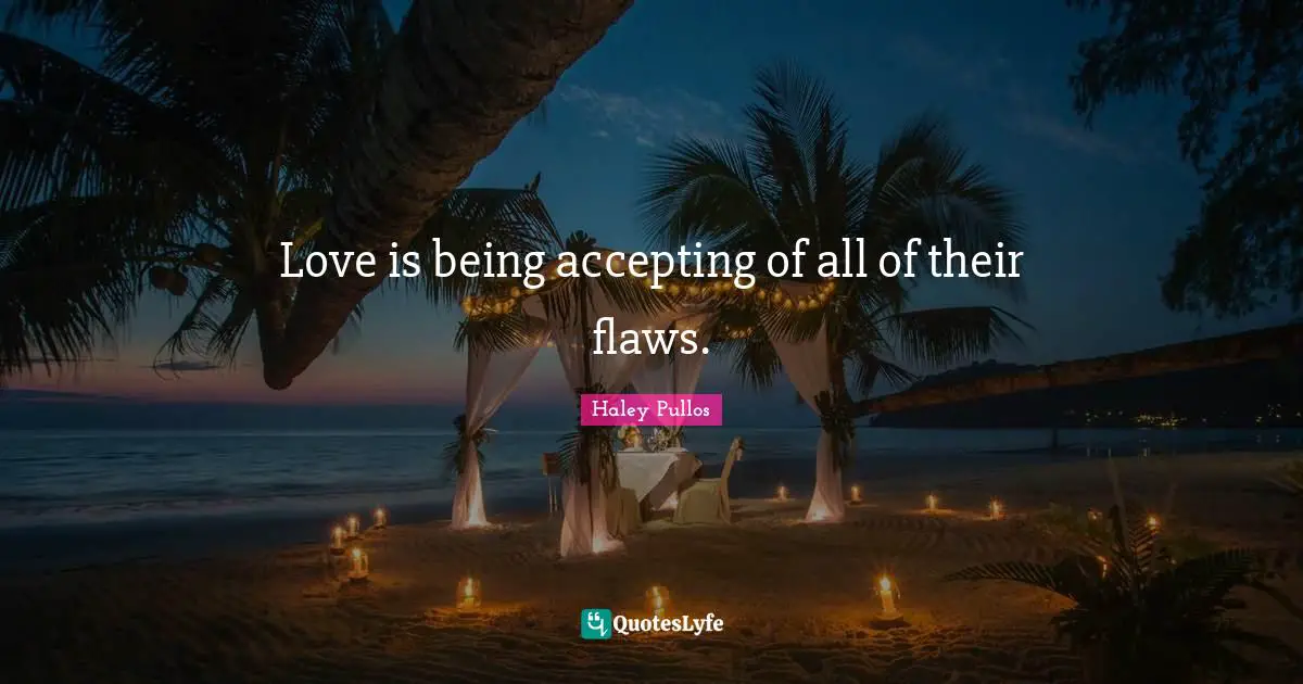 Love is being accepting of all of their flaws.