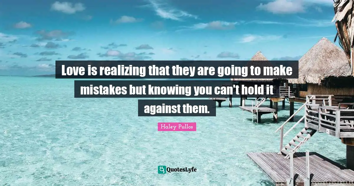 Love is realizing that they are going to make mistakes but knowing you can't hold it against them.