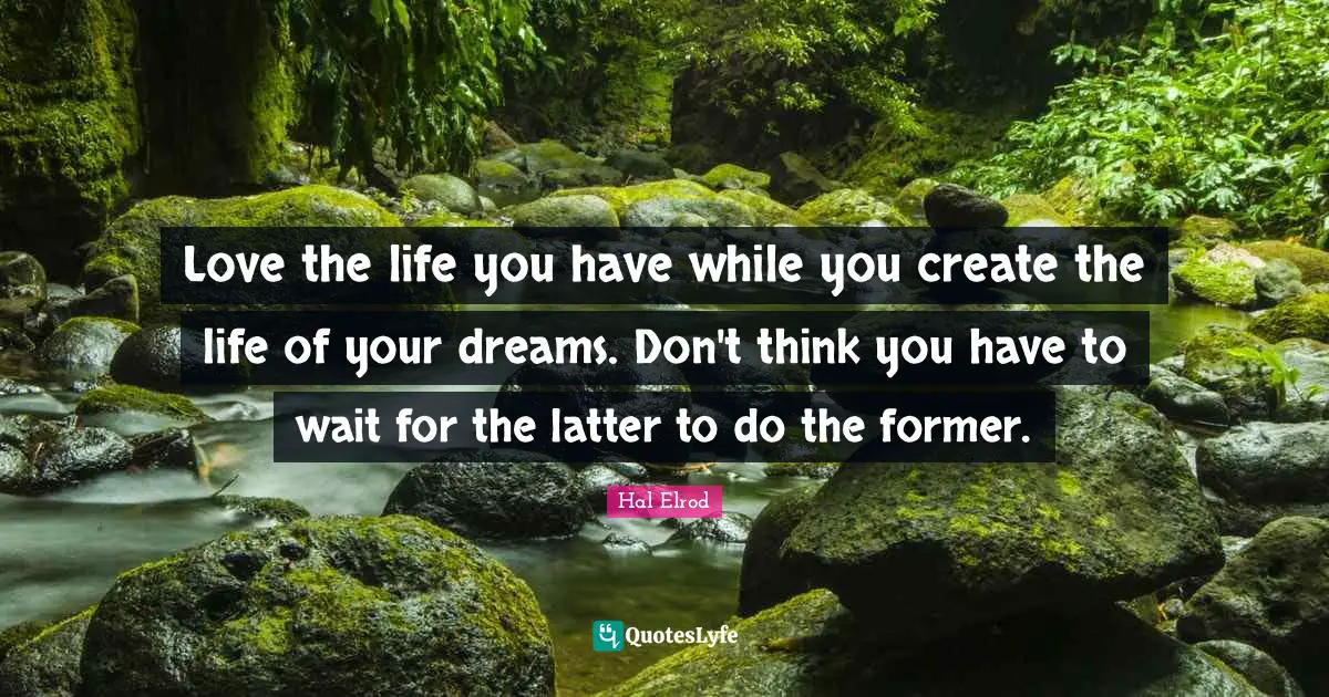 Love the life you have while you create the life of your dreams. Don't think you have to wait for the latter to do the former.