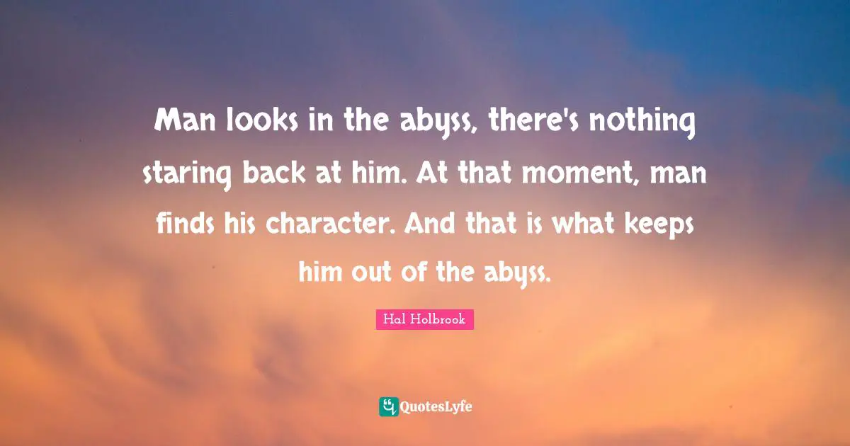 Man looks in the abyss, there's nothing staring back at him. At that moment, man finds his character. And that is what keeps him out of the abyss.