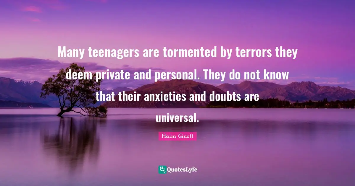 Teenager Quotes: "Many teenagers are tormented by terrors they deem private and personal. They do not know that their anxieties and doubts are universal."
