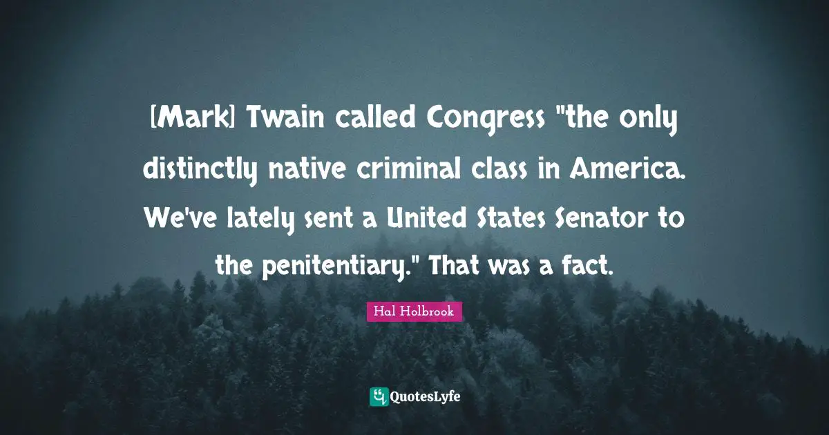 [Mark] Twain called Congress "the only distinctly native criminal class in America. We've lately sent a United States Senator to the penitentiary." That was a fact.