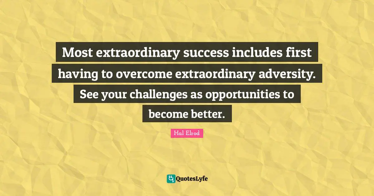 Most extraordinary success includes first having to overcome extraordinary adversity. See your challenges as opportunities to become better.