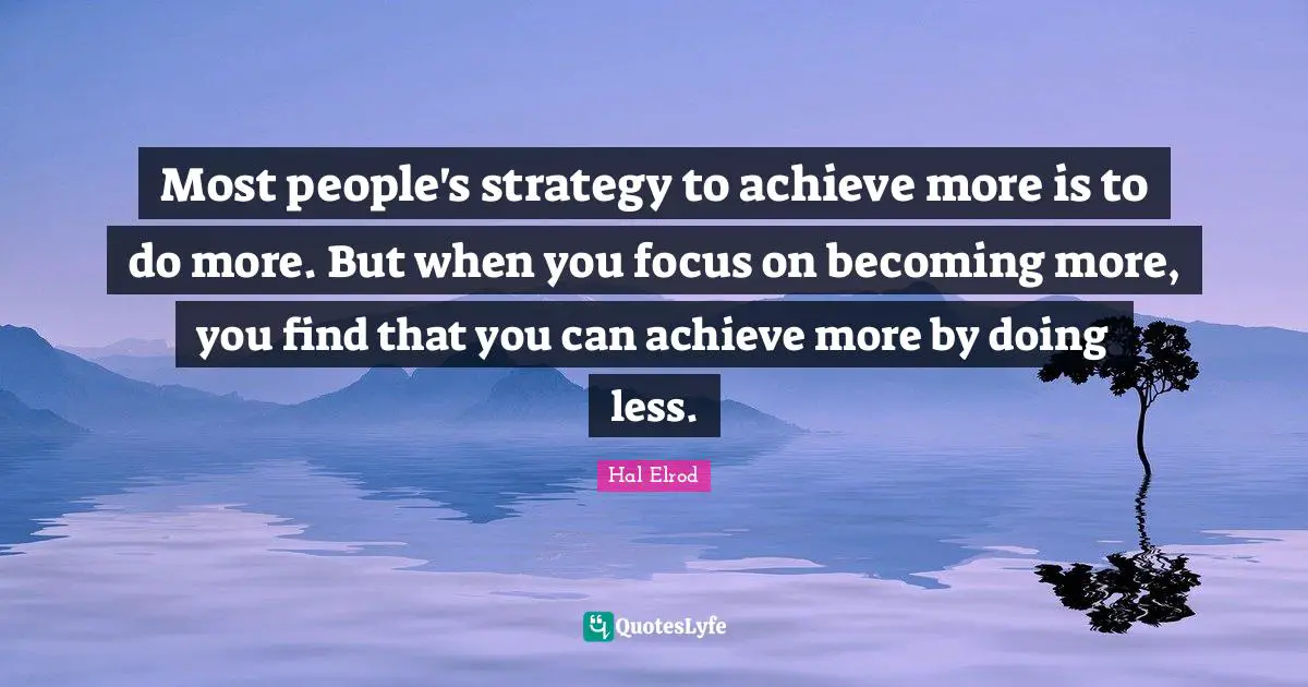 Most people's strategy to achieve more is to do more. But when you focus on becoming more, you find that you can achieve more by doing less.