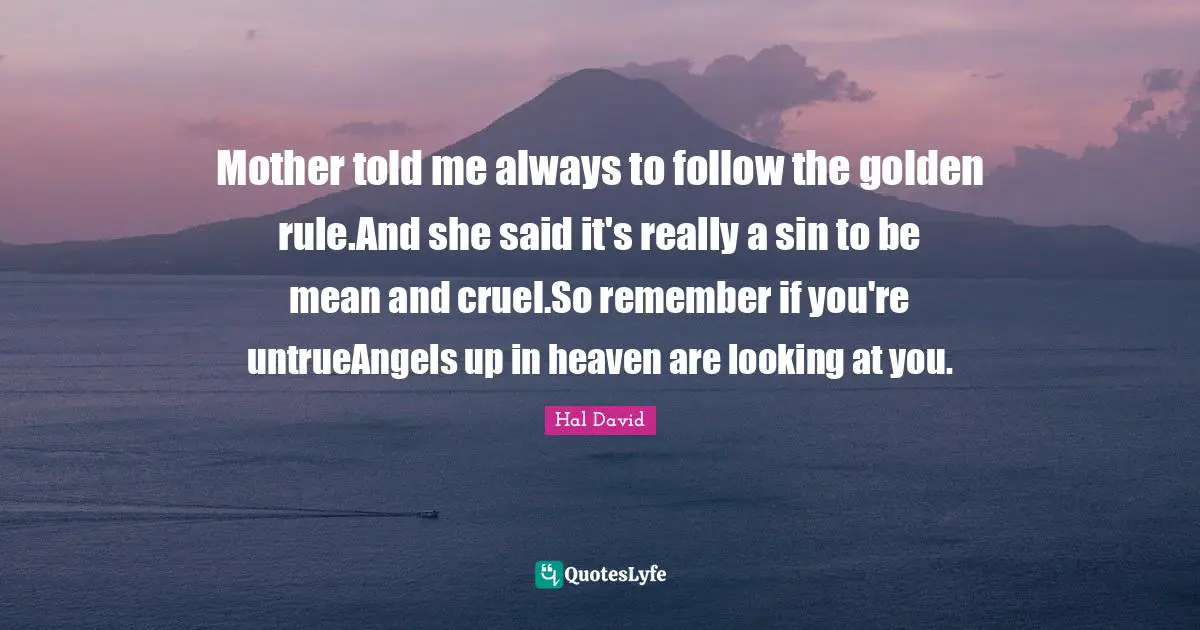 Mother told me always to follow the golden rule.And she said it's really a sin to be mean and cruel.So remember if you're untrueAngels up in heaven are looking at you.