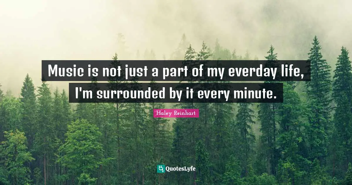 Music is not just a part of my everday life, I'm surrounded by it every minute.