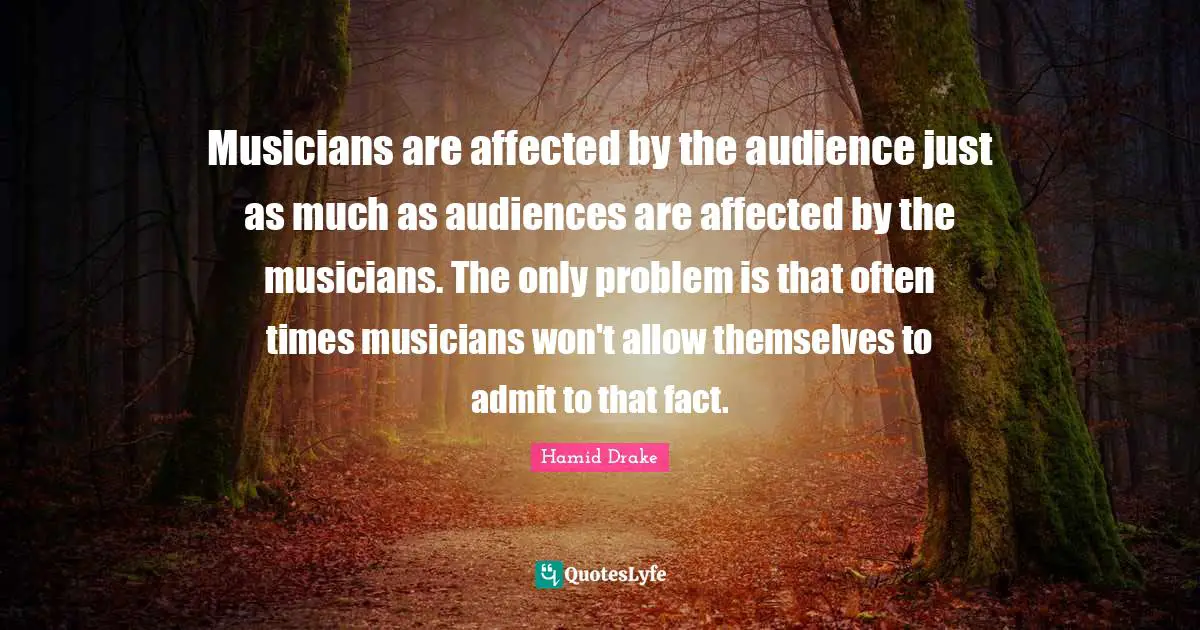 Musicians are affected by the audience just as much as audiences are affected by the musicians. The only problem is that often times musicians won't allow themselves to admit to that fact.