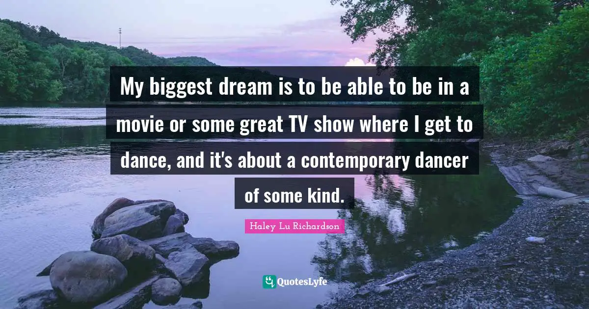 My biggest dream is to be able to be in a movie or some great TV show where I get to dance, and it's about a contemporary dancer of some kind.