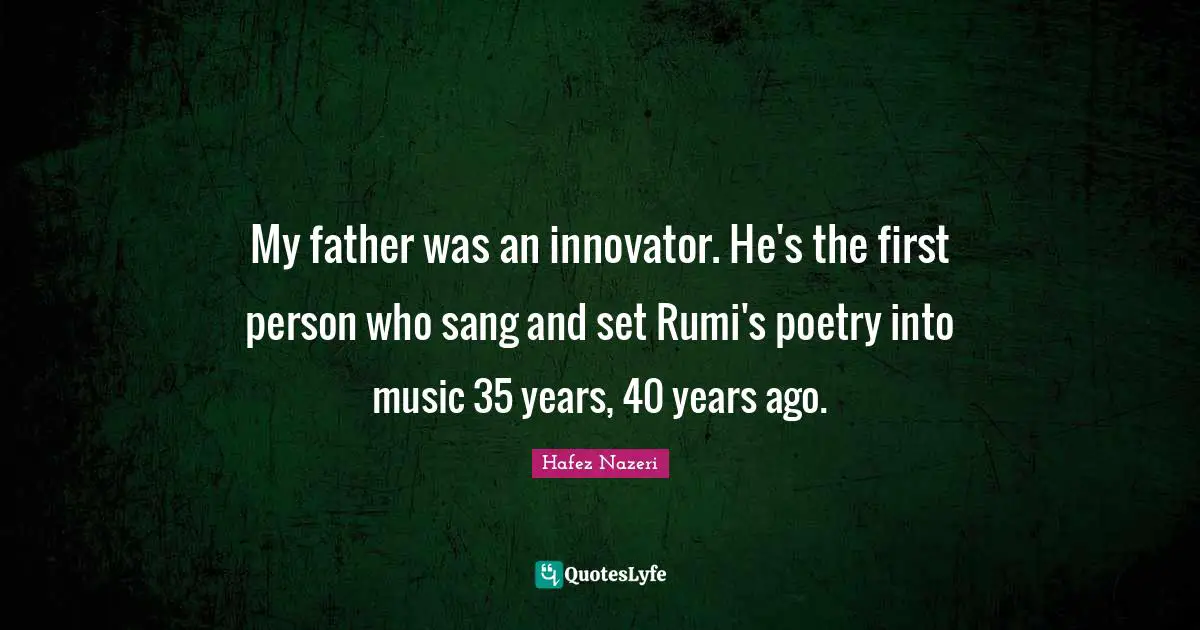 My father was an innovator. He's the first person who sang and set Rumi's poetry into music 35 years, 40 years ago.