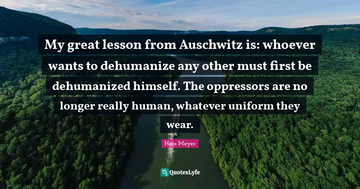 My great lesson from Auschwitz is: whoever wants to dehumanize any other must first be dehumanized himself. The oppressors are no longer really human, whatever uniform they wear.