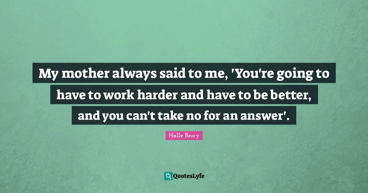 My mother always said to me, 'You're going to have to work harder and have to be better, and you can't take no for an answer'.