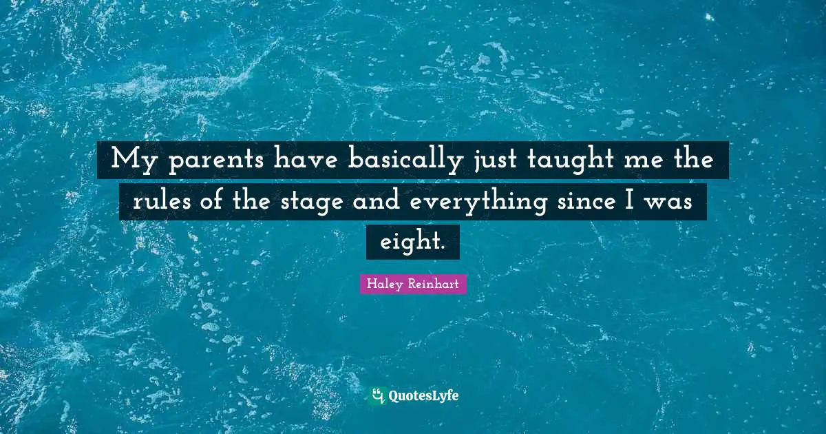 My parents have basically just taught me the rules of the stage and everything since I was eight.