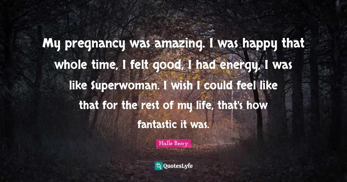 Halle Berry Quotes: "My pregnancy was amazing. I was happy that whole time, I felt good, I had energy, I was like Superwoman. I wish I could feel like that for the rest of my life, that's how fantastic it was."