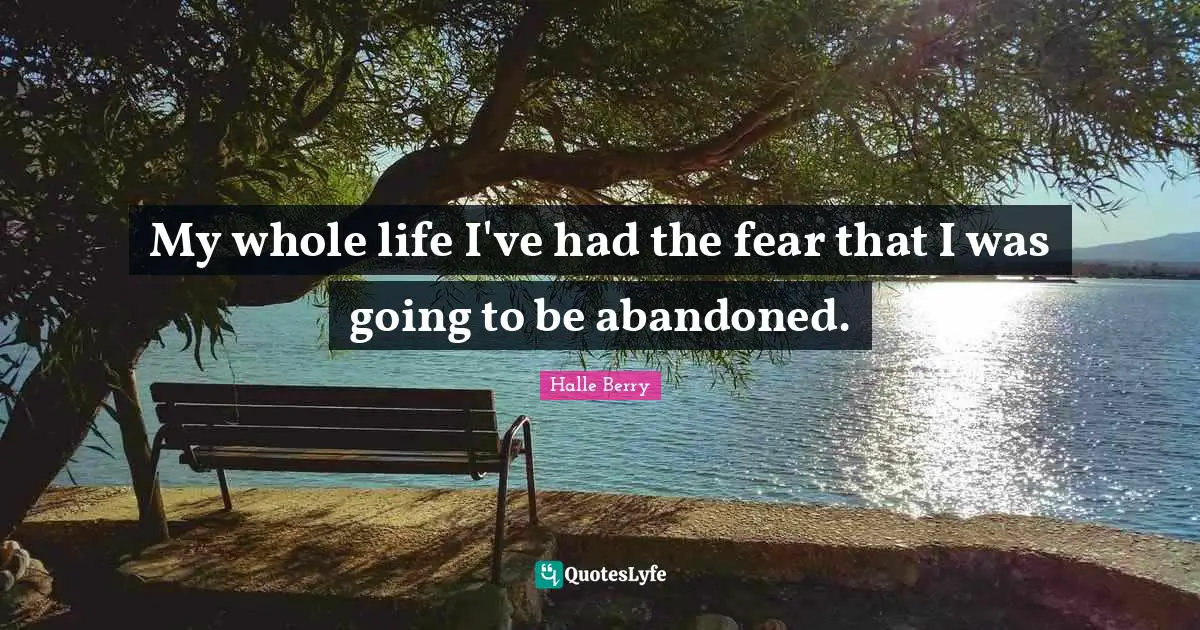 My whole life I've had the fear that I was going to be abandoned.