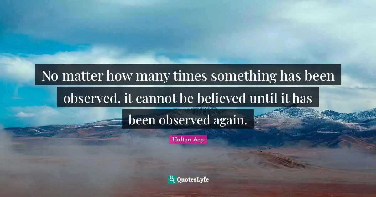 No matter how many times something has been observed, it cannot be believed until it has been observed again.