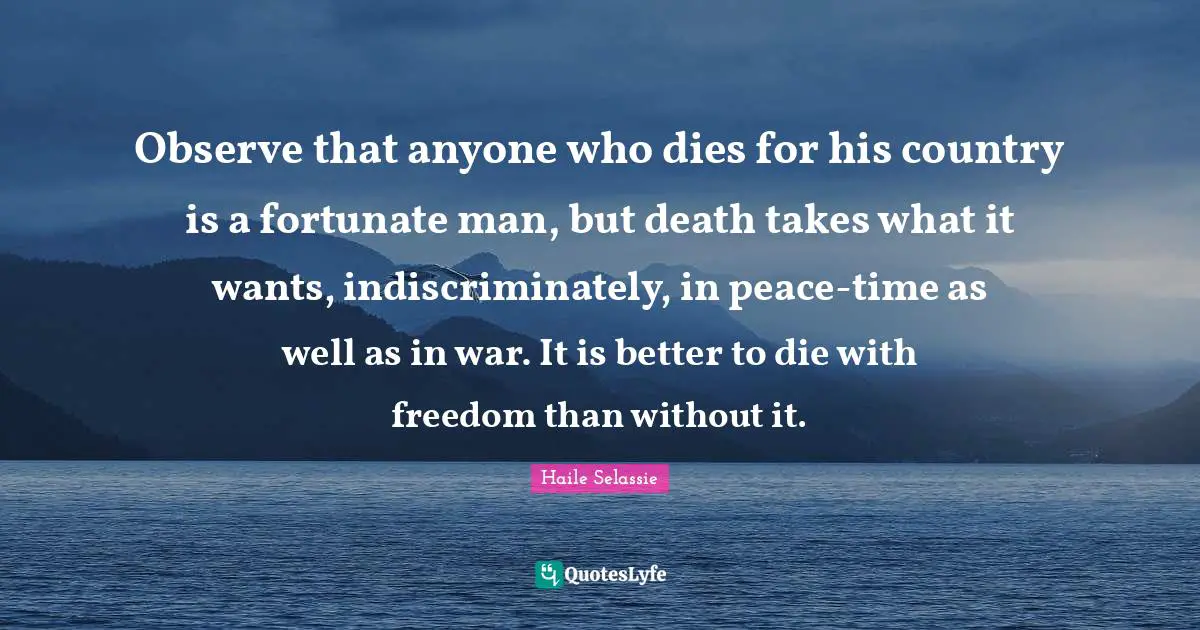 Fortunate Quotes: "Observe that anyone who dies for his country is a fortunate man, but death takes what it wants, indiscriminately, in peace-time as well as in war. It is better to die with freedom than without it."